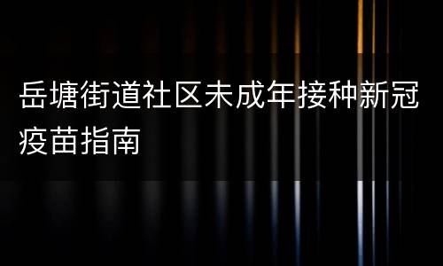 岳塘街道社区未成年接种新冠疫苗指南