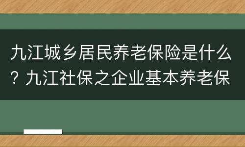 九江城乡居民养老保险是什么? 九江社保之企业基本养老保险