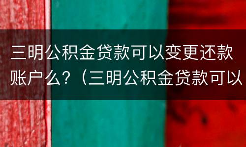 三明公积金贷款可以变更还款账户么?（三明公积金贷款可以变更还款账户么吗）