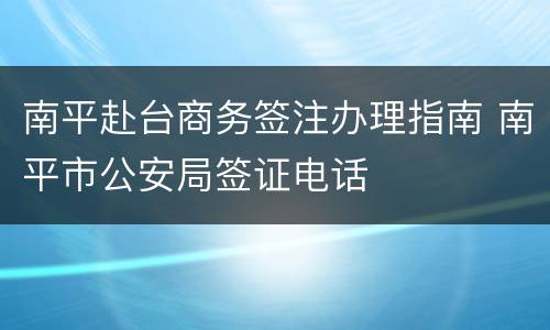 南平赴台商务签注办理指南 南平市公安局签证电话