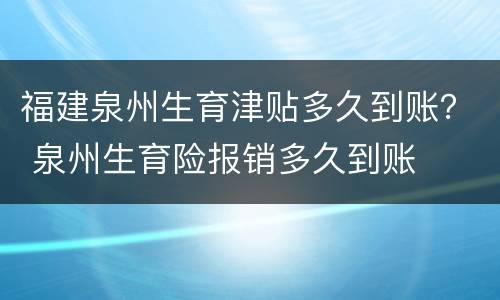 福建泉州生育津贴多久到账？ 泉州生育险报销多久到账