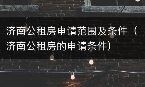 济南公租房申请范围及条件（济南公租房的申请条件）