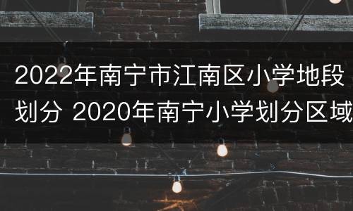 2022年南宁市江南区小学地段划分 2020年南宁小学划分区域