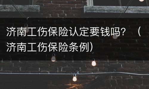 济南工伤保险认定要钱吗？（济南工伤保险条例）