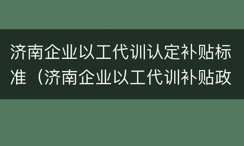 济南企业以工代训认定补贴标准（济南企业以工代训补贴政策）