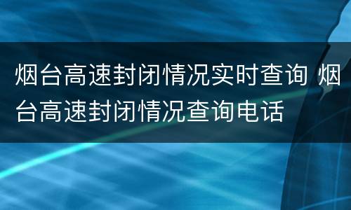 烟台高速封闭情况实时查询 烟台高速封闭情况查询电话