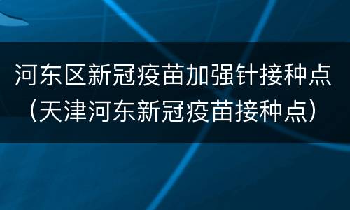 河东区新冠疫苗加强针接种点（天津河东新冠疫苗接种点）