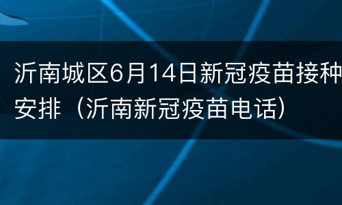 沂南城区6月14日新冠疫苗接种安排（沂南新冠疫苗电话）