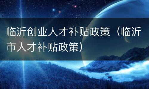临沂创业人才补贴政策（临沂市人才补贴政策）