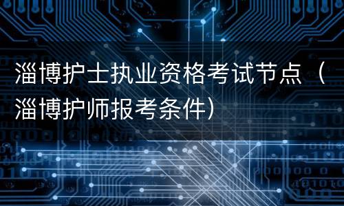 淄博护士执业资格考试节点（淄博护师报考条件）