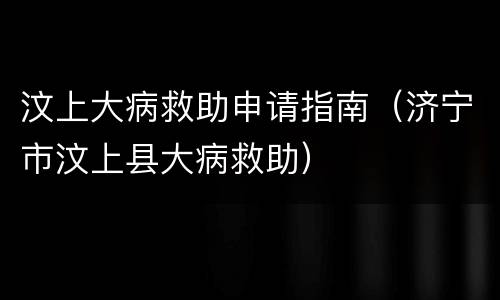 汶上大病救助申请指南（济宁市汶上县大病救助）