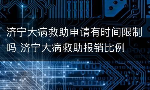济宁大病救助申请有时间限制吗 济宁大病救助报销比例