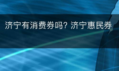 济宁有消费券吗? 济宁惠民券