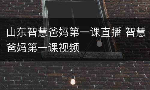 山东智慧爸妈第一课直播 智慧爸妈第一课视频