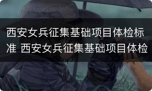 西安女兵征集基础项目体检标准 西安女兵征集基础项目体检标准表