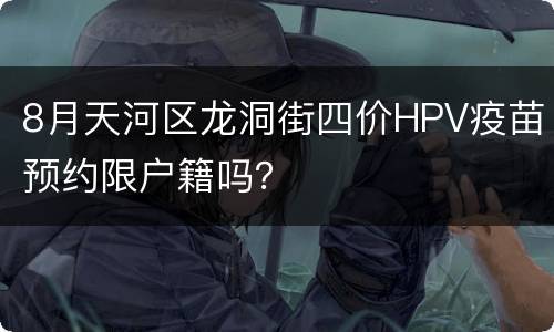 8月天河区龙洞街四价HPV疫苗预约限户籍吗？