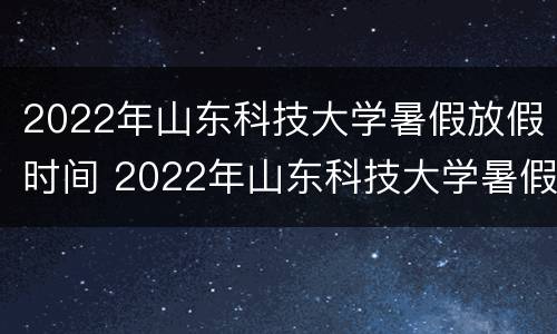 2022年山东科技大学暑假放假时间 2022年山东科技大学暑假放假时间是多少