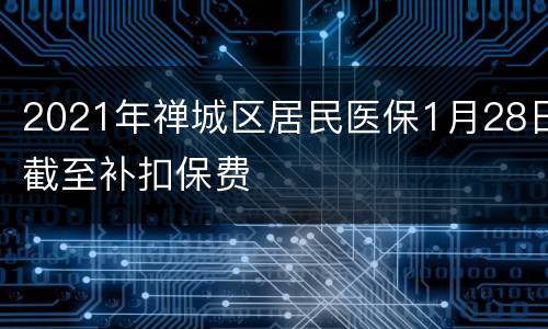 2021年禅城区居民医保1月28日截至补扣保费