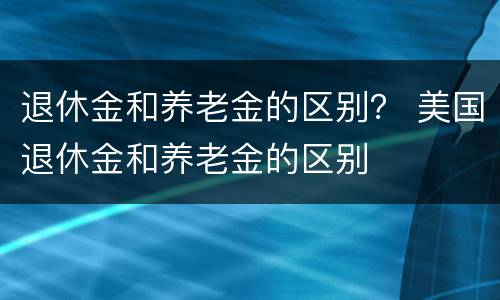 退休金和养老金的区别？ 美国退休金和养老金的区别