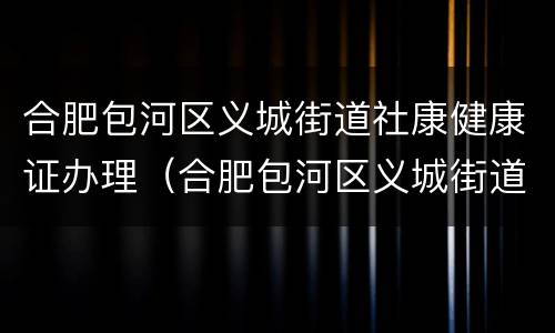 合肥包河区义城街道社康健康证办理（合肥包河区义城街道社康健康证办理时间）