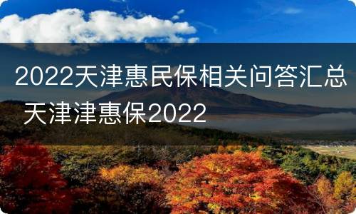 2022天津惠民保相关问答汇总 天津津惠保2022