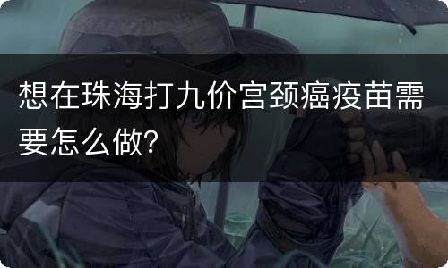 想在珠海打九价宫颈癌疫苗需要怎么做？