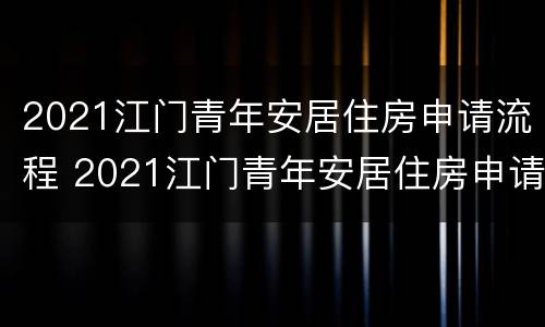 2021江门青年安居住房申请流程 2021江门青年安居住房申请流程图片