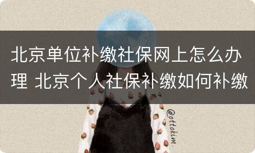 北京单位补缴社保网上怎么办理 北京个人社保补缴如何补缴