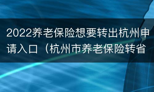 2022养老保险想要转出杭州申请入口（杭州市养老保险转省养老保险）