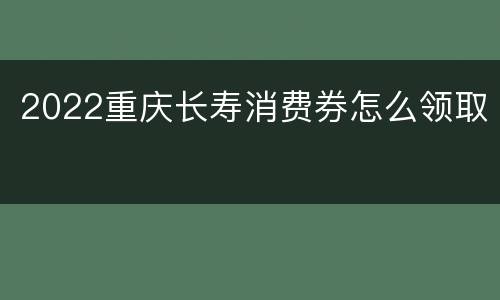 2022重庆长寿消费券怎么领取