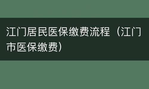 江门居民医保缴费流程（江门市医保缴费）