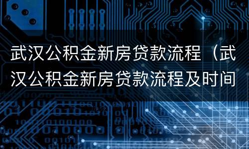 武汉公积金新房贷款流程（武汉公积金新房贷款流程及时间）