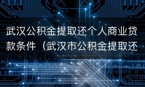 武汉公积金提取还个人商业贷款条件（武汉市公积金提取还商贷规定）
