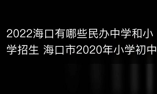 2022海口有哪些民办中学和小学招生 海口市2020年小学初中划片
