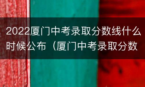 2022厦门中考录取分数线什么时候公布（厦门中考录取分数线2021什么时候公布）