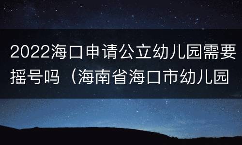 2022海口申请公立幼儿园需要摇号吗（海南省海口市幼儿园什么时候开始摇号）