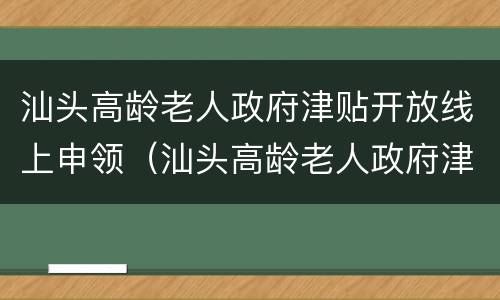 汕头高龄老人政府津贴开放线上申领（汕头高龄老人政府津贴开放线上申领流程）