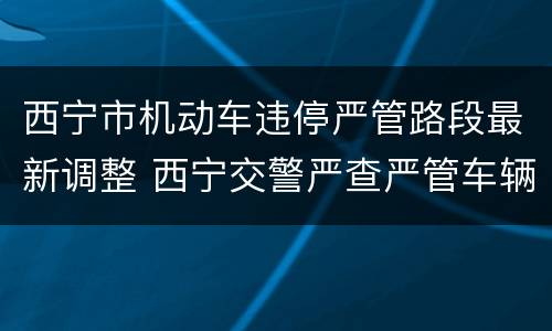 西宁市机动车违停严管路段最新调整 西宁交警严查严管车辆违停