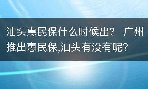 汕头惠民保什么时候出？ 广州推出惠民保,汕头有没有呢?
