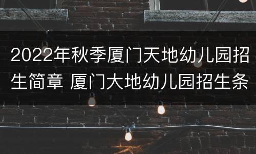 2022年秋季厦门天地幼儿园招生简章 厦门大地幼儿园招生条件