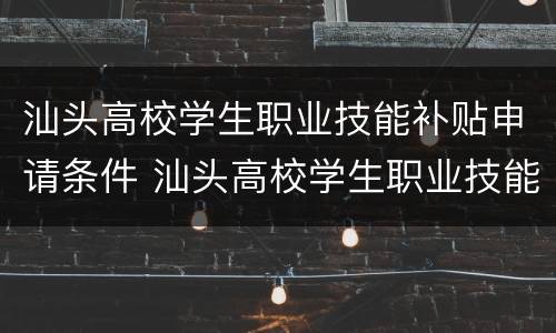 汕头高校学生职业技能补贴申请条件 汕头高校学生职业技能补贴申请条件有哪些
