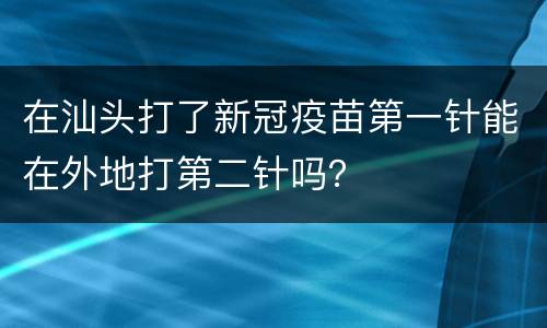 在汕头打了新冠疫苗第一针能在外地打第二针吗？