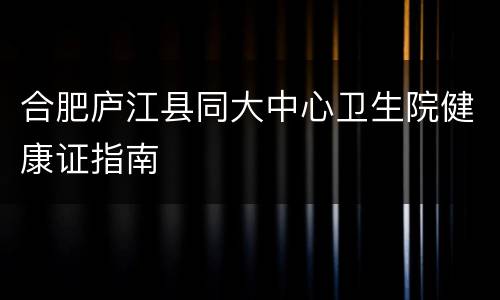 合肥庐江县同大中心卫生院健康证指南