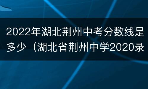 2022年湖北荆州中考分数线是多少（湖北省荆州中学2020录取分数线）