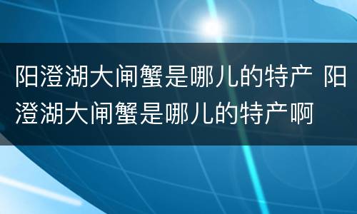 阳澄湖大闸蟹是哪儿的特产 阳澄湖大闸蟹是哪儿的特产啊
