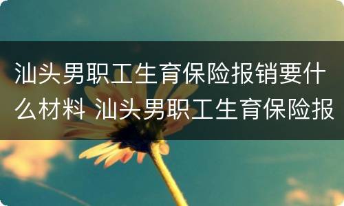 汕头男职工生育保险报销要什么材料 汕头男职工生育保险报销要什么材料才能报