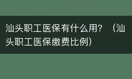 汕头职工医保有什么用？（汕头职工医保缴费比例）