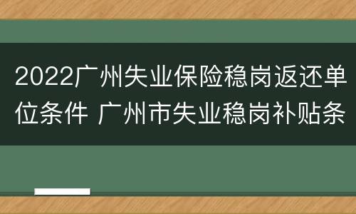 2022广州失业保险稳岗返还单位条件 广州市失业稳岗补贴条件