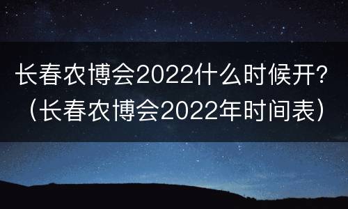 长春农博会2022什么时候开？（长春农博会2022年时间表）