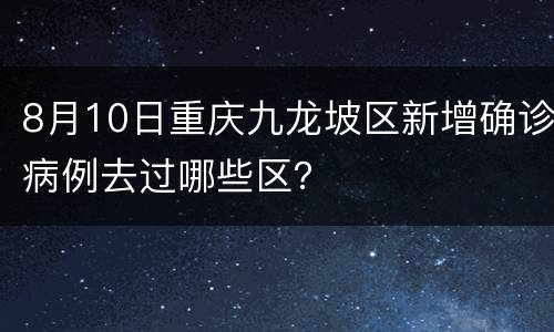 8月10日重庆九龙坡区新增确诊病例去过哪些区？